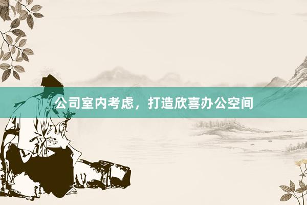 公司室内考虑,打造欣喜办公空间
