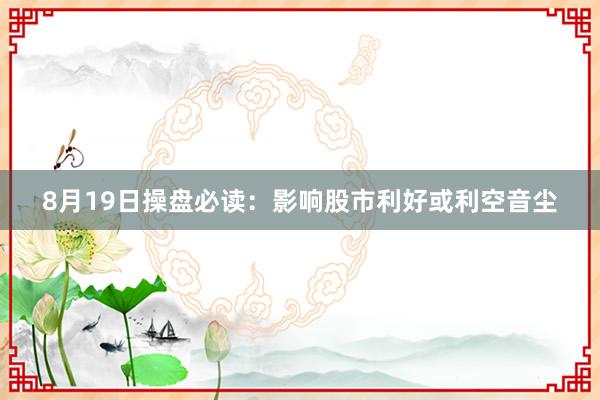 8月19日操盘必读：影响股市利好或利空音尘