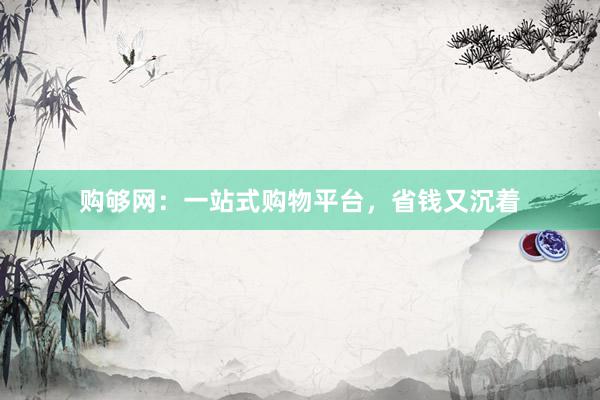 购够网：一站式购物平台，省钱又沉着
