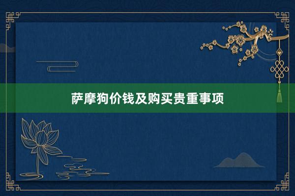 萨摩狗价钱及购买贵重事项